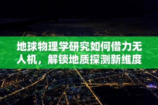 地球物理学研究如何借力无人机，解锁地质探测新维度？