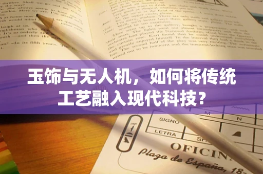 玉饰与无人机，如何将传统工艺融入现代科技？