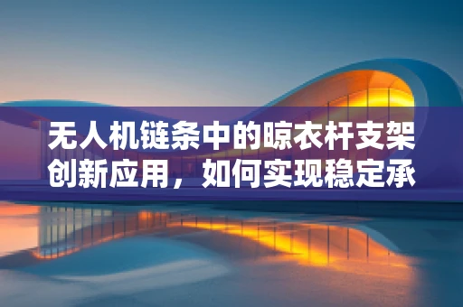 无人机链条中的晾衣杆支架创新应用，如何实现稳定承载与快速安装？