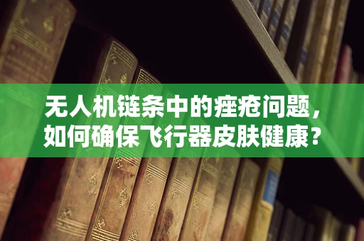 无人机链条中的痤疮问题，如何确保飞行器皮肤健康？
