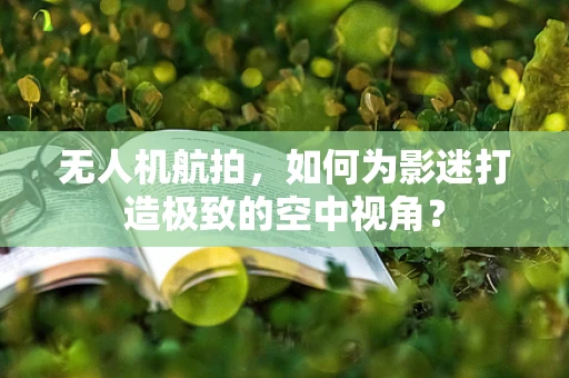 无人机航拍，如何为影迷打造极致的空中视角？