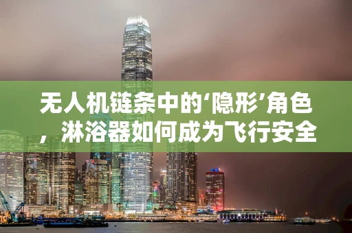无人机链条中的‘隐形’角色，淋浴器如何成为飞行安全的守护者？