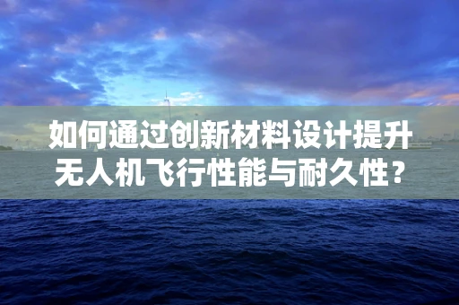 如何通过创新材料设计提升无人机飞行性能与耐久性？