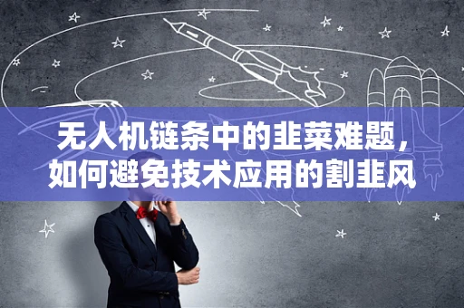 无人机链条中的韭菜难题，如何避免技术应用的割韭风险？
