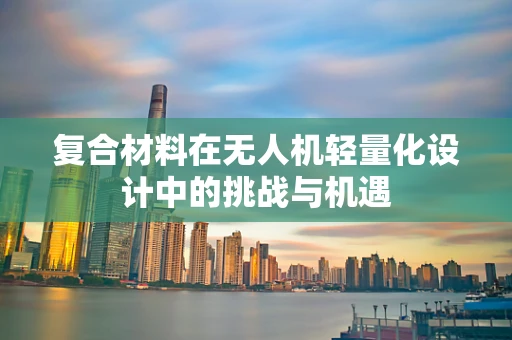 复合材料在无人机轻量化设计中的挑战与机遇