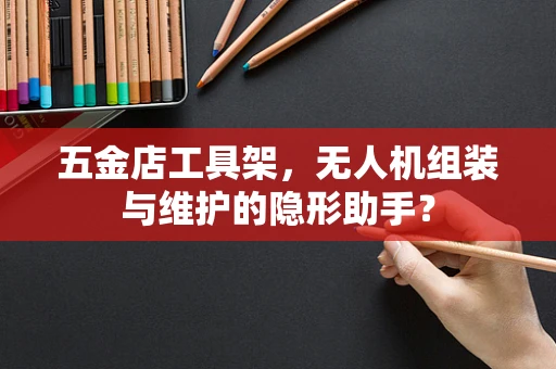 五金店工具架，无人机组装与维护的隐形助手？