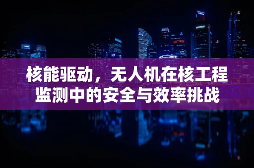 核能驱动，无人机在核工程监测中的安全与效率挑战