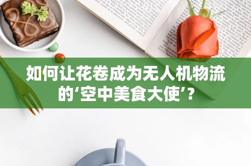 如何让花卷成为无人机物流的‘空中美食大使’？