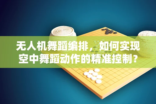 无人机舞蹈编排，如何实现空中舞蹈动作的精准控制？
