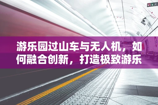 游乐园过山车与无人机，如何融合创新，打造极致游乐体验？