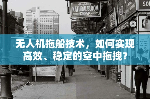 无人机拖船技术，如何实现高效、稳定的空中拖拽？