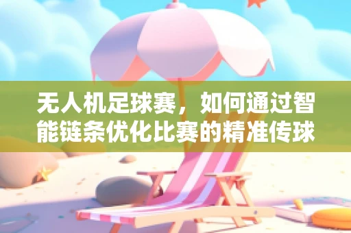 无人机足球赛，如何通过智能链条优化比赛的精准传球？