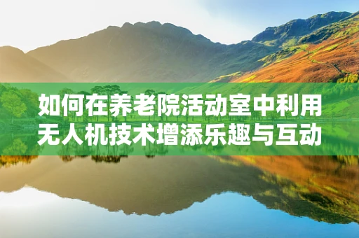 如何在养老院活动室中利用无人机技术增添乐趣与互动？