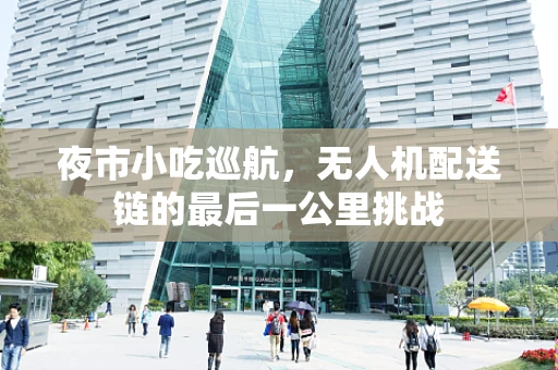夜市小吃巡航，无人机配送链的最后一公里挑战
