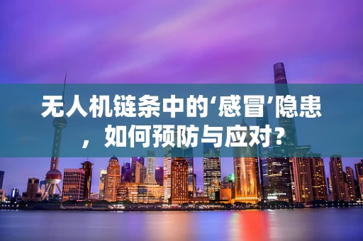 无人机链条中的‘感冒’隐患，如何预防与应对？