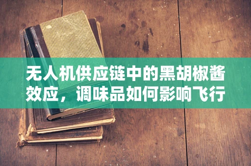 无人机供应链中的黑胡椒酱效应，调味品如何影响飞行安全？