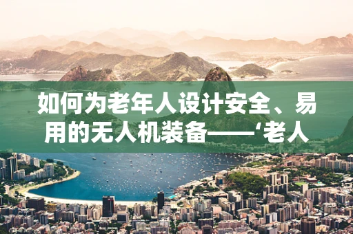 如何为老年人设计安全、易用的无人机装备——‘老人装’的挑战与解决方案