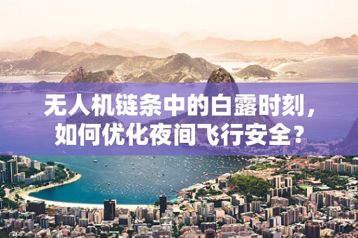无人机链条中的白露时刻，如何优化夜间飞行安全？