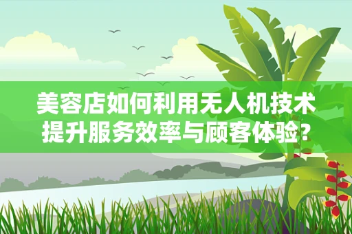 美容店如何利用无人机技术提升服务效率与顾客体验？