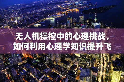 无人机操控中的心理挑战，如何利用心理学知识提升飞行安全与效率？