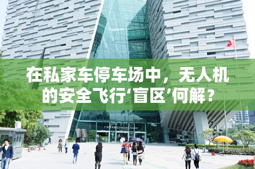 在私家车停车场中，无人机的安全飞行‘盲区’何解？