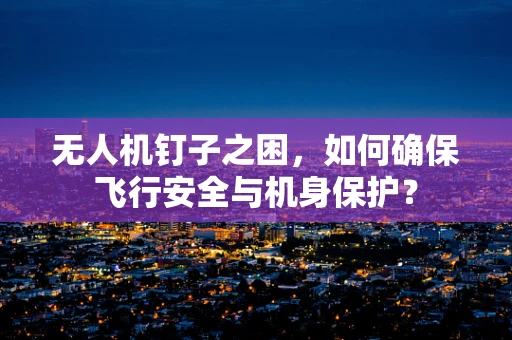 无人机钉子之困，如何确保飞行安全与机身保护？