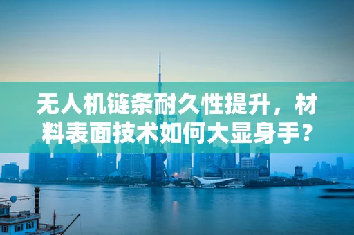 无人机链条耐久性提升，材料表面技术如何大显身手？