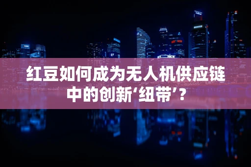 红豆如何成为无人机供应链中的创新‘纽带’？