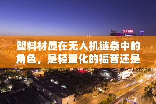 塑料材质在无人机链条中的角色，是轻量化的福音还是耐久性的隐忧？