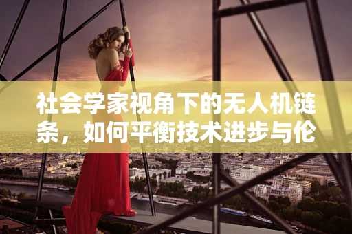 社会学家视角下的无人机链条，如何平衡技术进步与伦理考量？