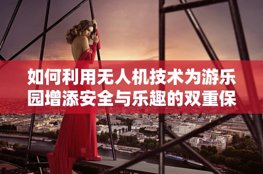 如何利用无人机技术为游乐园增添安全与乐趣的双重保障？