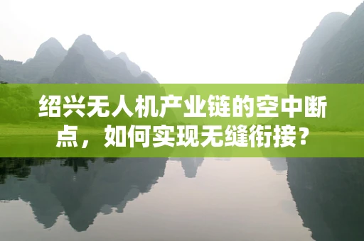 绍兴无人机产业链的空中断点，如何实现无缝衔接？