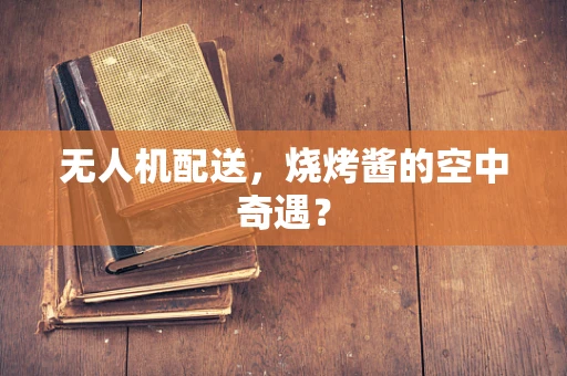 无人机配送，烧烤酱的空中奇遇？