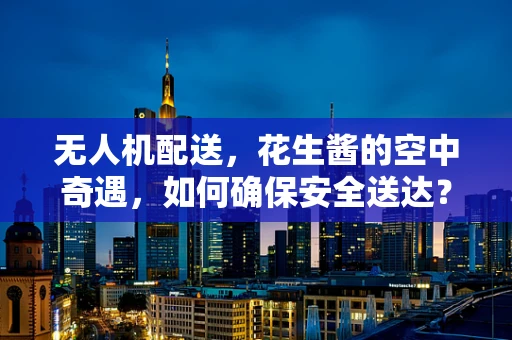 无人机配送，花生酱的空中奇遇，如何确保安全送达？