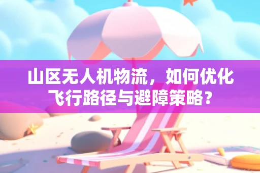 山区无人机物流，如何优化飞行路径与避障策略？