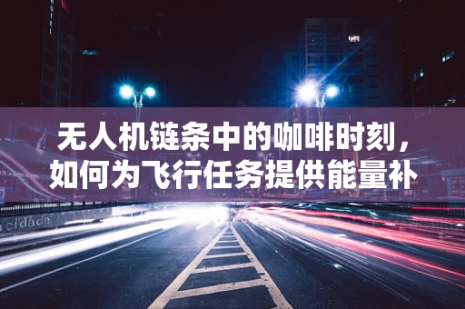 无人机链条中的咖啡时刻，如何为飞行任务提供能量补给？