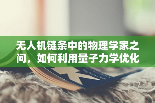 无人机链条中的物理学家之问，如何利用量子力学优化飞行控制？