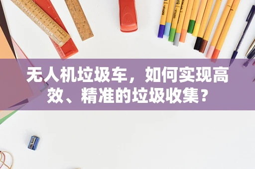无人机垃圾车，如何实现高效、精准的垃圾收集？