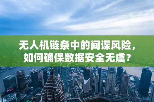 无人机链条中的间谍风险，如何确保数据安全无虞？