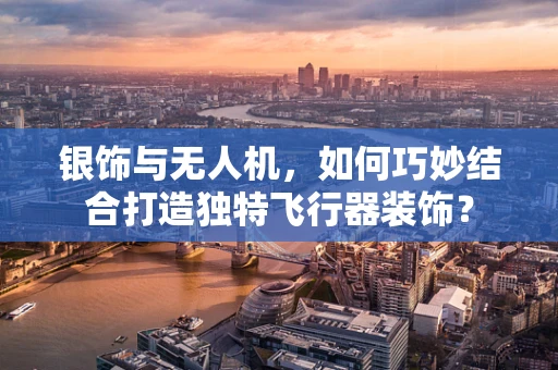 银饰与无人机，如何巧妙结合打造独特飞行器装饰？