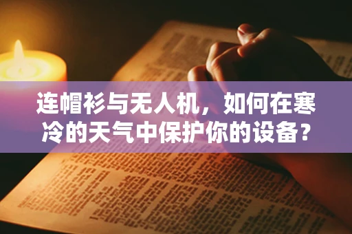 连帽衫与无人机，如何在寒冷的天气中保护你的设备？