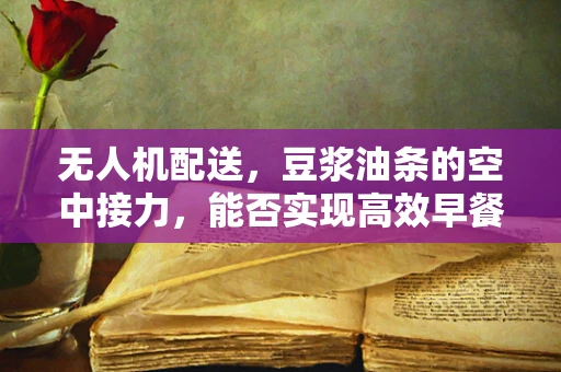 无人机配送，豆浆油条的空中接力，能否实现高效早餐新模式？