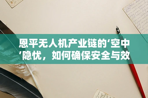 恩平无人机产业链的‘空中’隐忧，如何确保安全与效率的双重提升？