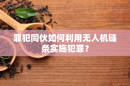 罪犯同伙如何利用无人机链条实施犯罪？
