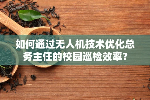 如何通过无人机技术优化总务主任的校园巡检效率？