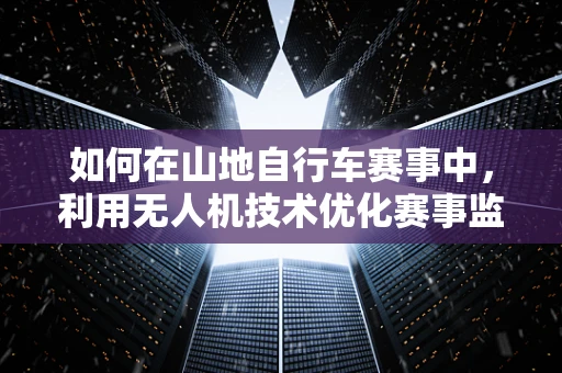 如何在山地自行车赛事中，利用无人机技术优化赛事监控与安全保障？