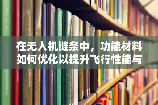 在无人机链条中，功能材料如何优化以提升飞行性能与安全性？