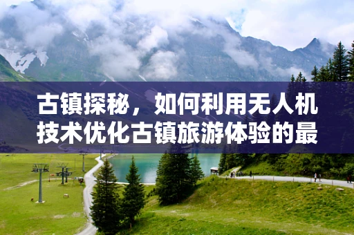 古镇探秘，如何利用无人机技术优化古镇旅游体验的最后一公里？