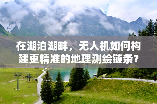 在湖泊湖畔，无人机如何构建更精准的地理测绘链条？