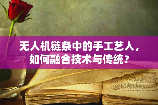 无人机链条中的手工艺人，如何融合技术与传统？